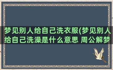 梦见别人给自己洗衣服(梦见别人给自己洗澡是什么意思 周公解梦)